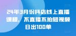 24年3月份抖店线上直播课程，不直播不拍短视频日出100单-网创指引人