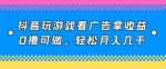 抖音玩游戏看广告拿收益，0撸可做，轻松月入几千-网创指引人