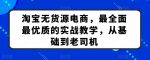 淘宝无货源电商，最全面最优质的实战教学，从基础到老司机