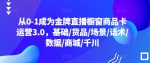 从0-1成为金牌直播橱窗商品卡运营3.0，基础/货品/场景/话术/数据/商城/千川-网创指引人