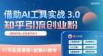 知乎引流精准创业粉 3.0(11节课)，借助AI工具实战，每天获客100+【揭秘】-网创指引人