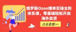 俄罗斯Ozon爆单实操全阶体系课，零基础轻松开启海外卖货-网创指引人