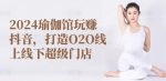 2024瑜伽馆玩赚抖音，打造O2O线上线下超级门店-网创指引人