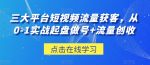 三大平台短视频流量获客，从0-1实战起盘做号+流量创收-网创指引人