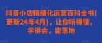 抖音小店精细化运营百科全书(更新24年4月)，让你听得懂，学得会，能落地-网创指引人