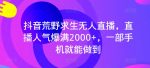 抖音荒野求生无人直播，直播人气爆满2000+，一部手机就能做到-网创指引人