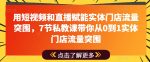 用短视频和直播赋能实体门店流量突围，7节私教课带你从0到1实体门店流量突围-网创指引人