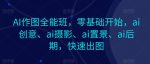 AI作图全能班，零基础开始，ai创意、ai摄影、ai置景、ai后期，快速出图-网创指引人