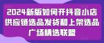 2024新版如何开抖音小店供应链选品发货和上架选品广场精选联盟-网创指引人